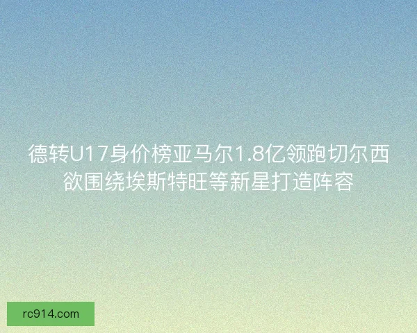 德转U17身价榜亚马尔1.8亿领跑切尔西欲围绕埃斯特旺等新星打造阵容
