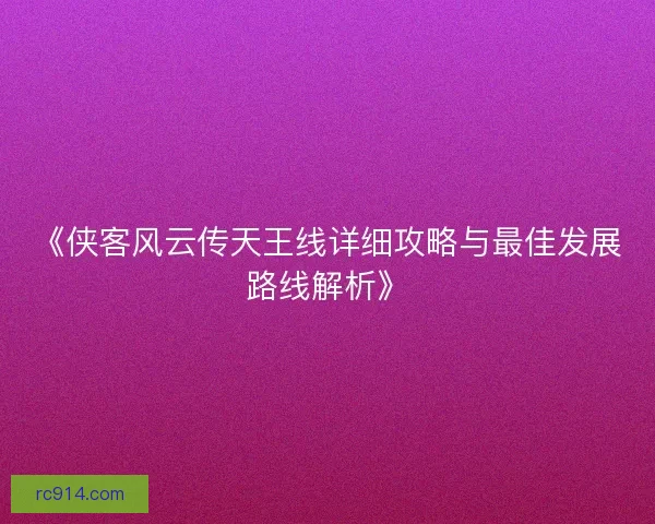 《侠客风云传天王线详细攻略与最佳发展路线解析》