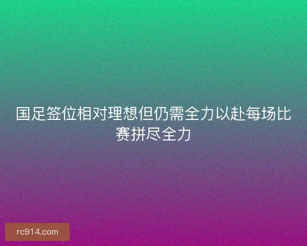 国足签位相对理想但仍需全力以赴每场比赛拼尽全力
