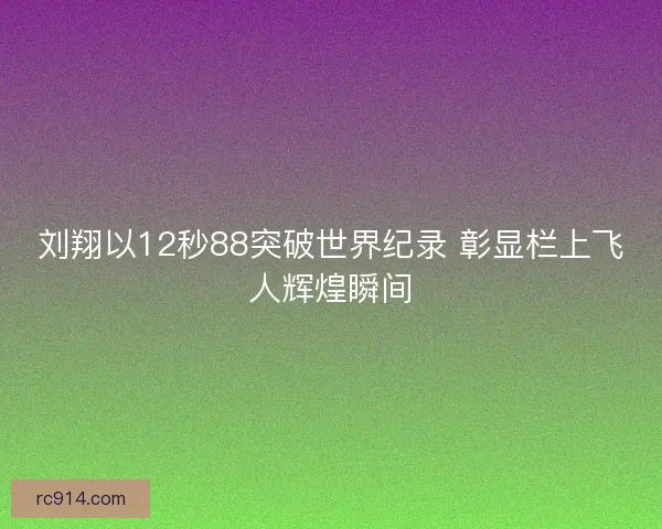 刘翔以12秒88突破世界纪录 彰显栏上飞人辉煌瞬间