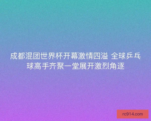 成都混团世界杯开幕激情四溢 全球乒乓球高手齐聚一堂展开激烈角逐