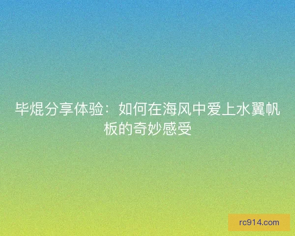 毕焜分享体验：如何在海风中爱上水翼帆板的奇妙感受